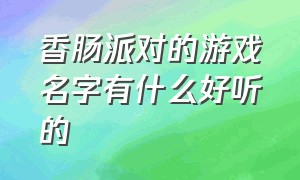 香肠派对的游戏名字有什么好听的