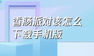 香肠派对该怎么下载手机版（香肠派对怎么在安卓手机下载）