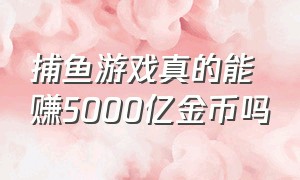 捕鱼游戏真的能赚5000亿金币吗