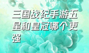 三国战纪手游五星和皇冠哪个更强