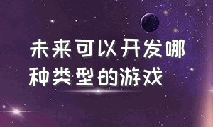 未来可以开发哪种类型的游戏（个人可以开发大型游戏吗）