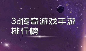 3d传奇游戏手游排行榜（3d传奇游戏手游最新版）