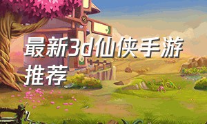 最新3d仙侠手游推荐（最新3d仙侠类手游排行榜）