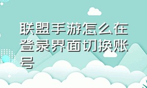 联盟手游怎么在登录界面切换账号