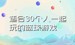 适合30个人一起玩的篮球游戏