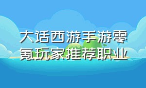 大话西游手游零氪玩家推荐职业（大话西游手游官方官网）