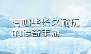 有哪些长久耐玩的传奇手游（传奇手游名字大全霸气）