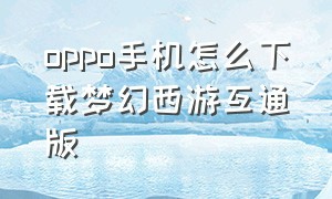 oppo手机怎么下载梦幻西游互通版