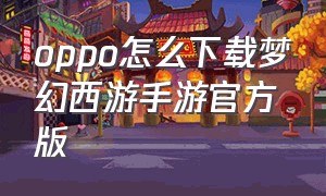 oppo怎么下载梦幻西游手游官方版