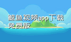 鲸鱼视频app下载免费版（鲸鱼视频app下载1.7.6版本）