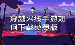 穿越火线手游如何下载免费版（穿越火线手游官网下载免费）