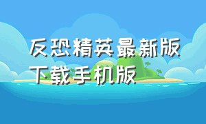 反恐精英最新版下载手机版（反恐精英下载手机版免费）