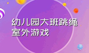 幼儿园大班跳绳室外游戏