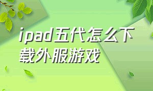 ipad五代怎么下载外服游戏