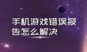 手机游戏错误报告怎么解决