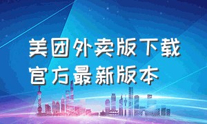 美团外卖版下载官方最新版本（美团外卖app下载旧版）