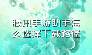 腾讯手游助手怎么选择下载路径