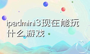 ipadmini3现在能玩什么游戏