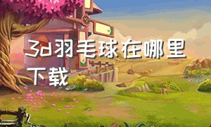 3d羽毛球在哪里下载（羽毛球电子版在哪里下载）