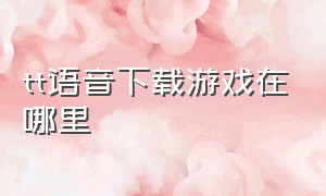 tt语音下载游戏在哪里（tt语音投票科技）