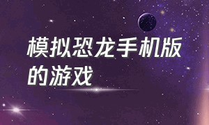 模拟恐龙手机版的游戏（模拟恐龙的游戏steam）