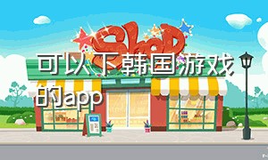 可以下韩国游戏的app（下载韩国日本游戏的app）