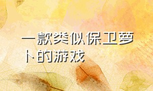 一款类似保卫萝卜的游戏