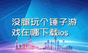 没腿玩个锤子游戏在哪下载ios