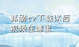 韩剧tv下载以后视频在哪里