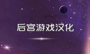 后宫游戏汉化（后宫游戏安卓直装汉化）