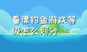 看漂钓鱼游戏等级怎么划分（钓鱼看漂游戏详细教程）