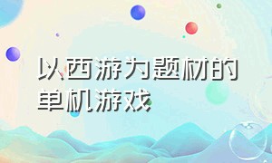 以西游为题材的单机游戏（关于西游题材的单机回合制游戏）