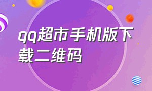 qq超市手机版下载二维码（qq超市手机版官方最新版下载）