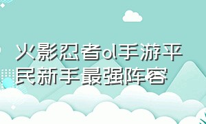 火影忍者ol手游平民新手最强阵容