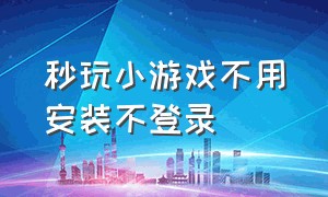 秒玩小游戏不用安装不登录（秒玩小游戏不用身份证登录）