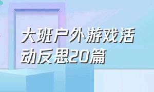 大班户外游戏活动反思20篇