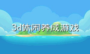 3d休闲养成游戏（3d养成收集类游戏）