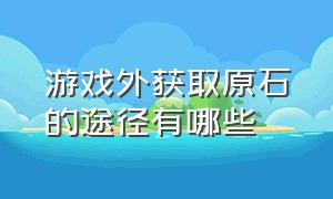 游戏外获取原石的途径有哪些（游戏 配方 获取 途径 保密 推荐）