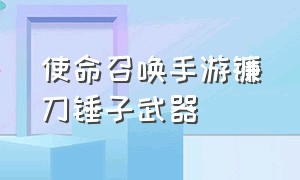 使命召唤手游镰刀锤子武器（使命召唤手游镰刀来自于哪里）