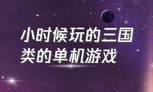 小时候玩的三国类的单机游戏（小时候玩的单机游戏都有什么）