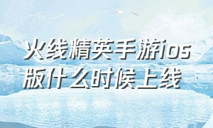 火线精英手游ios版什么时候上线