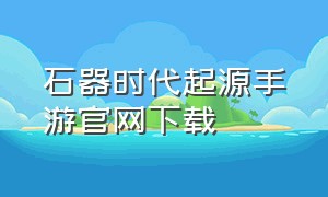 石器时代起源手游官网下载（石器时代手游能赚人民币么）