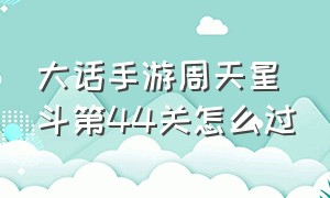 大话手游周天星斗第44关怎么过（大话西游手游周天星斗40关怎么打）