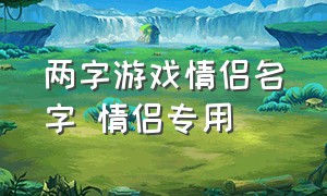 两字游戏情侣名字 情侣专用