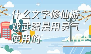 什么文字修仙游戏武器是用灵气使用的