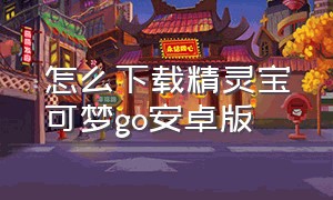 怎么下载精灵宝可梦go安卓版