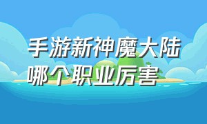 手游新神魔大陆哪个职业厉害