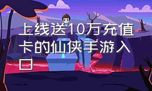 上线送10万充值卡的仙侠手游入口