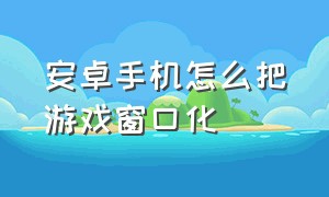 安卓手机怎么把游戏窗口化