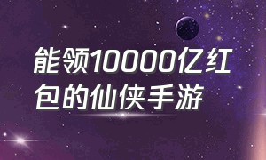 能领10000亿红包的仙侠手游